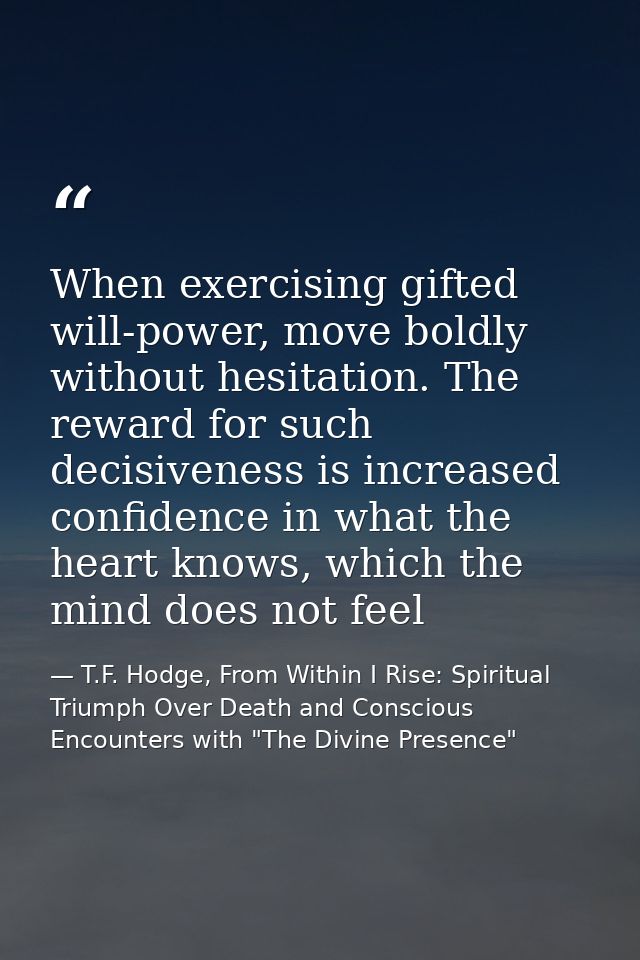 When exercising gifted will-power, move boldly without hesitation. The reward for such decisiveness is increased confide — T.F. Hodge, From Within I Rise: Spiritual Triumph Over Death and Conscious Encounters with "The Divine Presence"