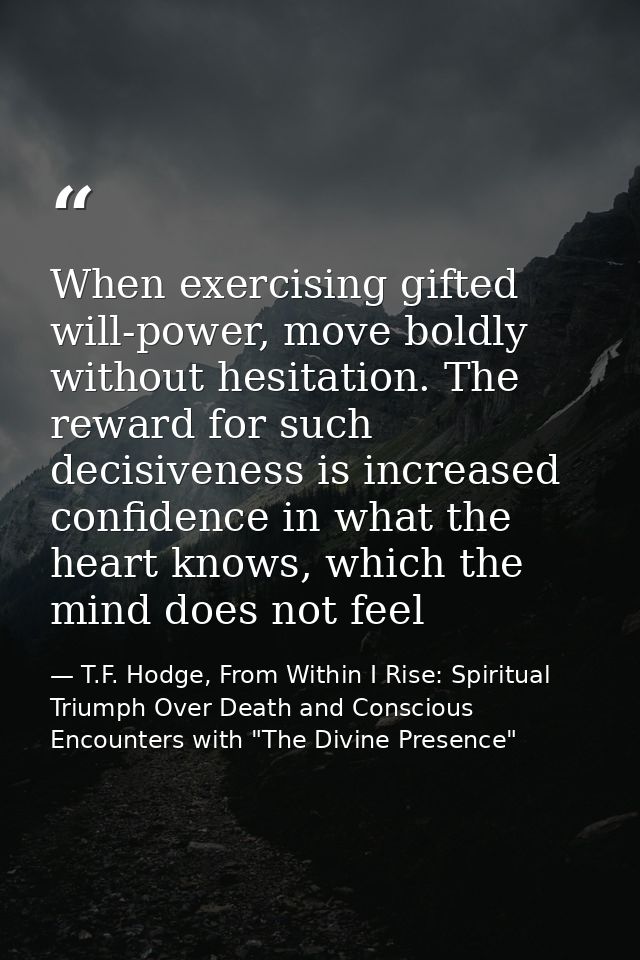 When exercising gifted will-power, move boldly without hesitation. The reward for such decisiveness is increased confide — T.F. Hodge, From Within I Rise: Spiritual Triumph Over Death and Conscious Encounters with "The Divine Presence"