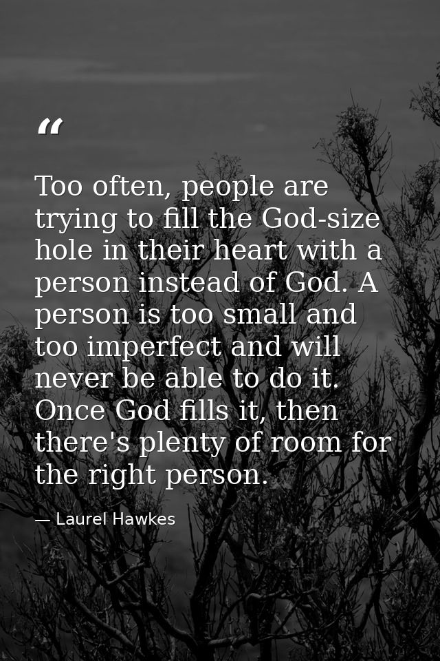 Too often, people are trying to fill the God-size hole in their heart with a person instead of God. A person is too smal — Laurel Hawkes