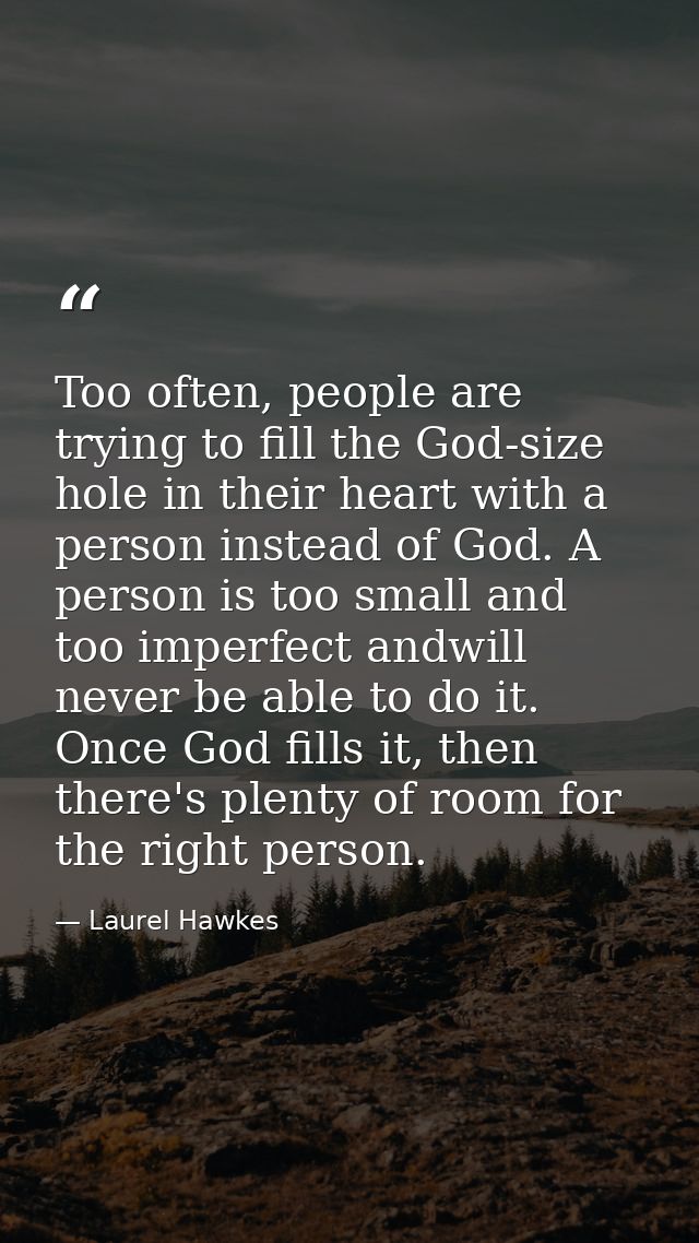 Too often, people are trying to fill the God-size hole in their heart with a person instead of God. A person is too smal — Laurel Hawkes