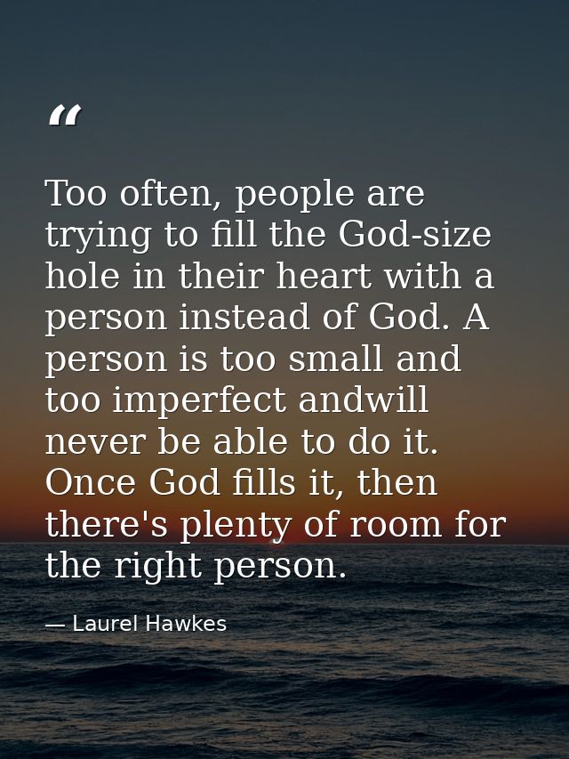 Too often, people are trying to fill the God-size hole in their heart with a person instead of God. A person is too smal — Laurel Hawkes