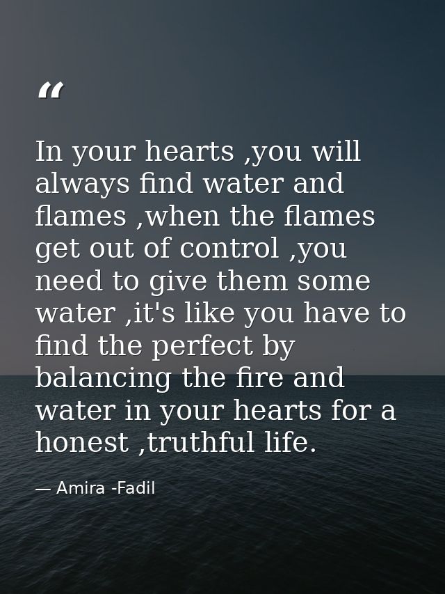 In your hearts ,you will always find water and flames ,when the flames get out of control ,you need to give them some wa — Amira -Fadil