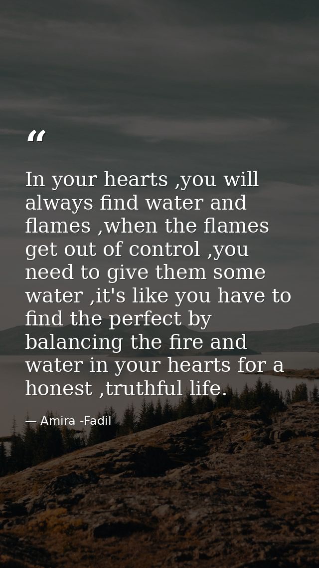 In your hearts ,you will always find water and flames ,when the flames get out of control ,you need to give them some wa — Amira -Fadil