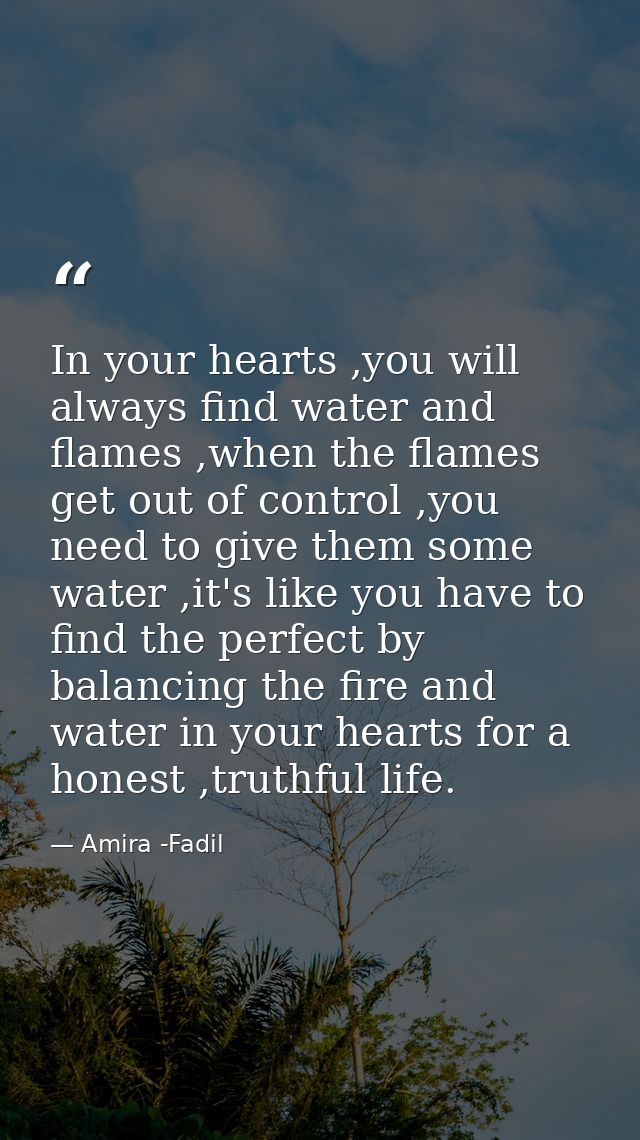 In your hearts ,you will always find water and flames ,when the flames get out of control ,you need to give them some wa — Amira -Fadil