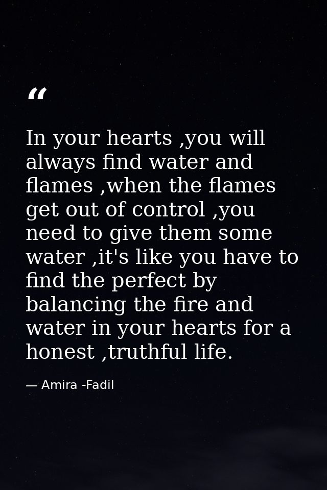 In your hearts ,you will always find water and flames ,when the flames get out of control ,you need to give them some wa — Amira -Fadil