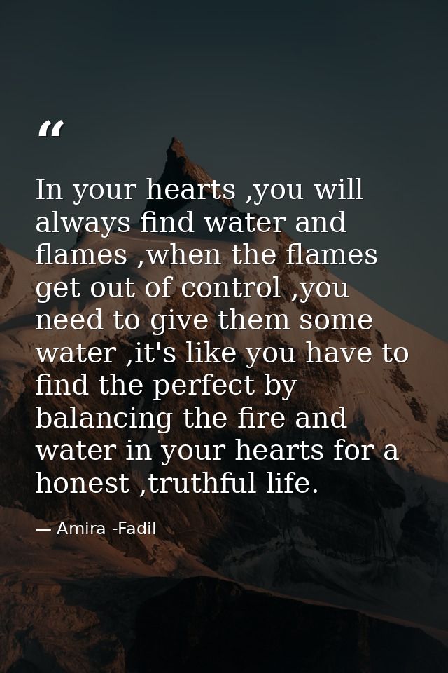 In your hearts ,you will always find water and flames ,when the flames get out of control ,you need to give them some wa — Amira -Fadil