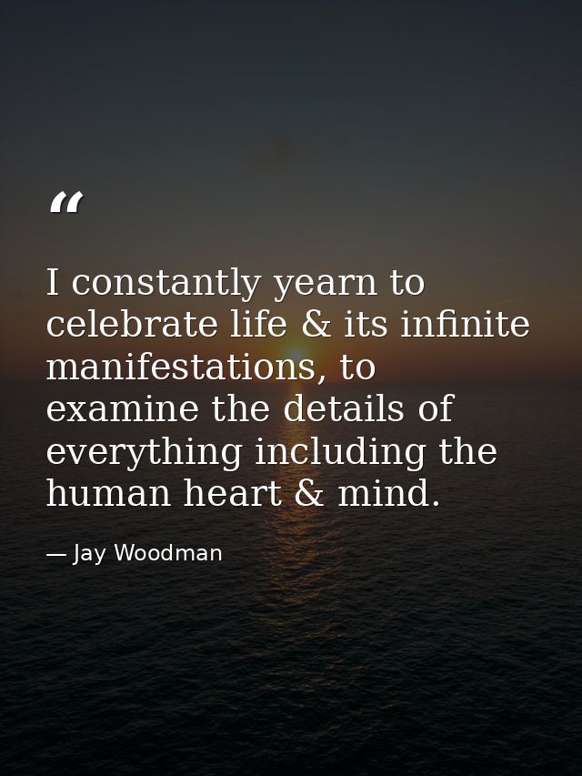 I constantly yearn to celebrate life & its infinite manifestations, to examine the details of everything including the h — Jay Woodman