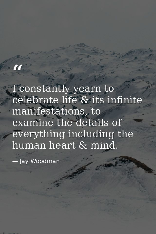 I constantly yearn to celebrate life & its infinite manifestations, to examine the details of everything including the h — Jay Woodman