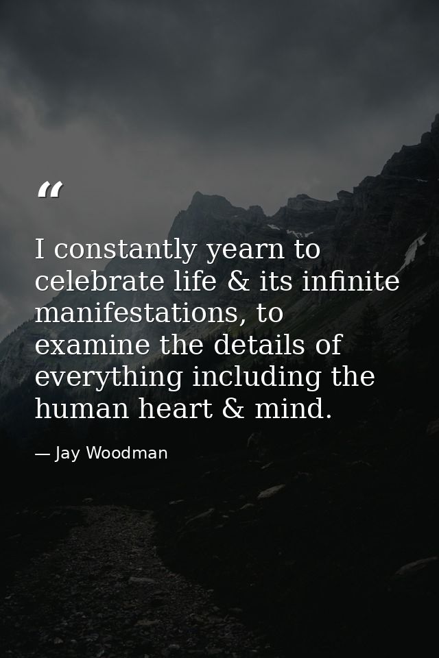I constantly yearn to celebrate life & its infinite manifestations, to examine the details of everything including the h — Jay Woodman