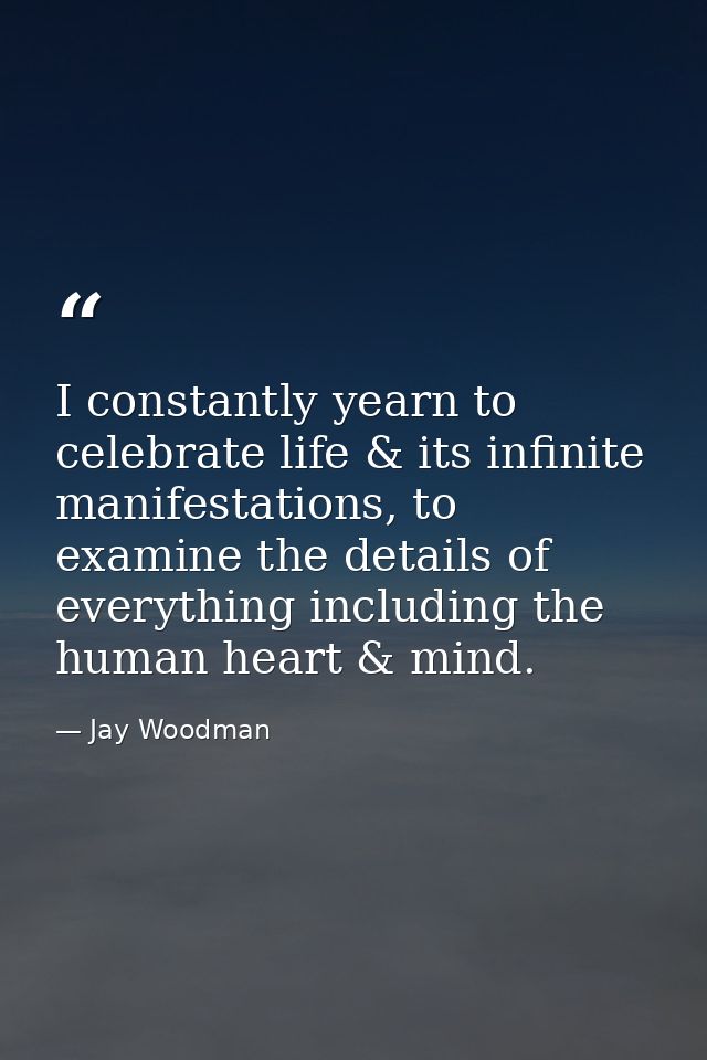 I constantly yearn to celebrate life & its infinite manifestations, to examine the details of everything including the h — Jay Woodman