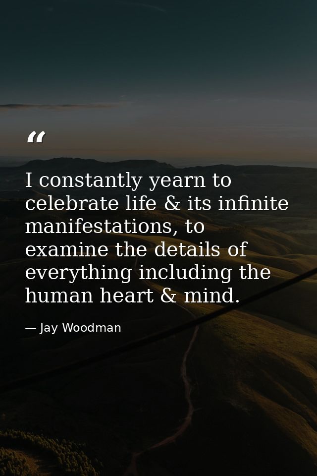 I constantly yearn to celebrate life & its infinite manifestations, to examine the details of everything including the h — Jay Woodman