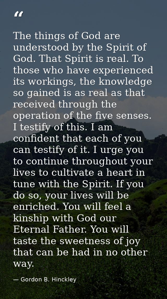 The things of God are understood by the Spirit of God. That Spirit is real. To those who have experienced its workings,  — Gordon B. Hinckley