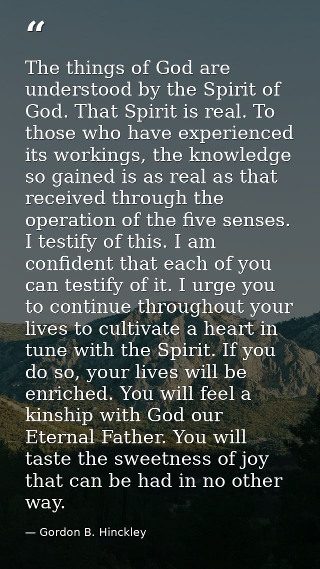 The things of God are understood by the Spirit of God. That Spirit is real. To those who have experienced its workings,  — Gordon B. Hinckley