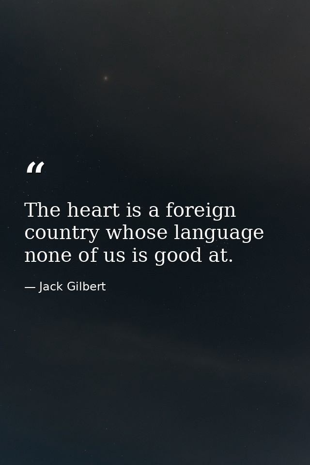 The heart is a foreign country whose language none of us is good at. — Jack Gilbert