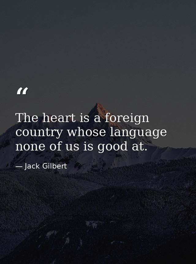 The heart is a foreign country whose language none of us is good at. — Jack Gilbert