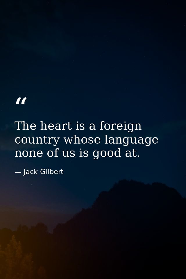 The heart is a foreign country whose language none of us is good at. — Jack Gilbert