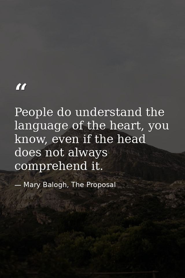 People do understand the language of the heart, you know, even if the head does not always comprehend it. — Mary Balogh, The Proposal