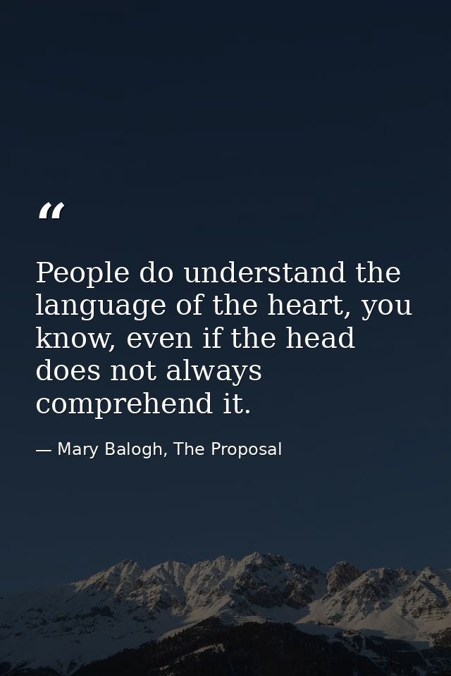 People do understand the language of the heart, you know, even if the head does not always comprehend it. — Mary Balogh, The Proposal