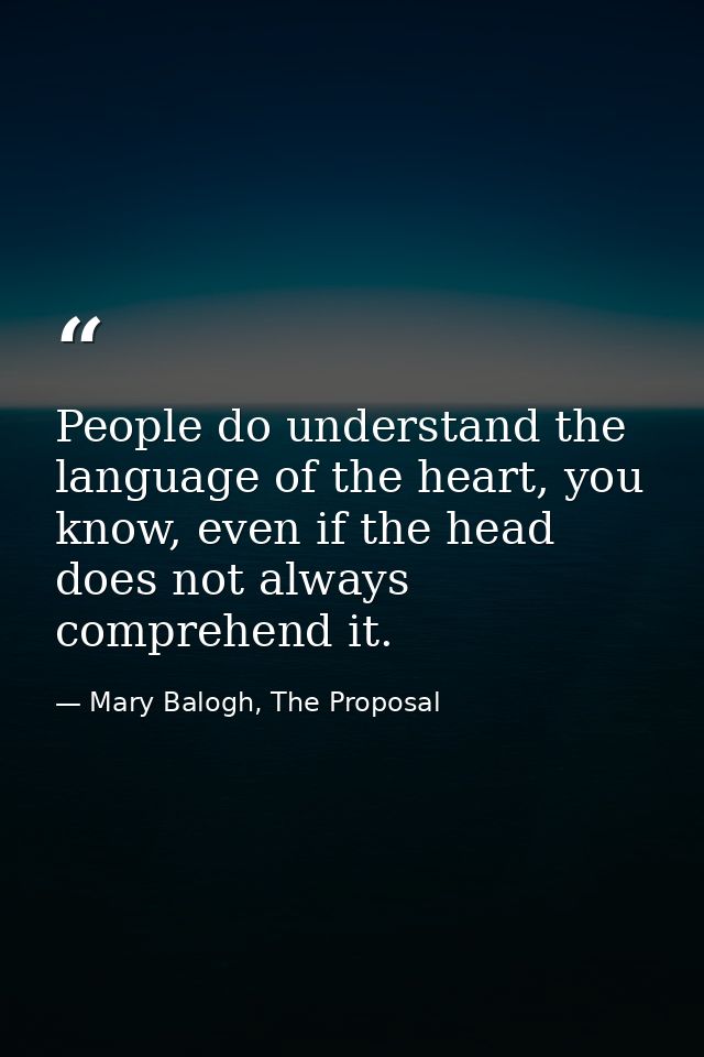 People do understand the language of the heart, you know, even if the head does not always comprehend it. — Mary Balogh, The Proposal
