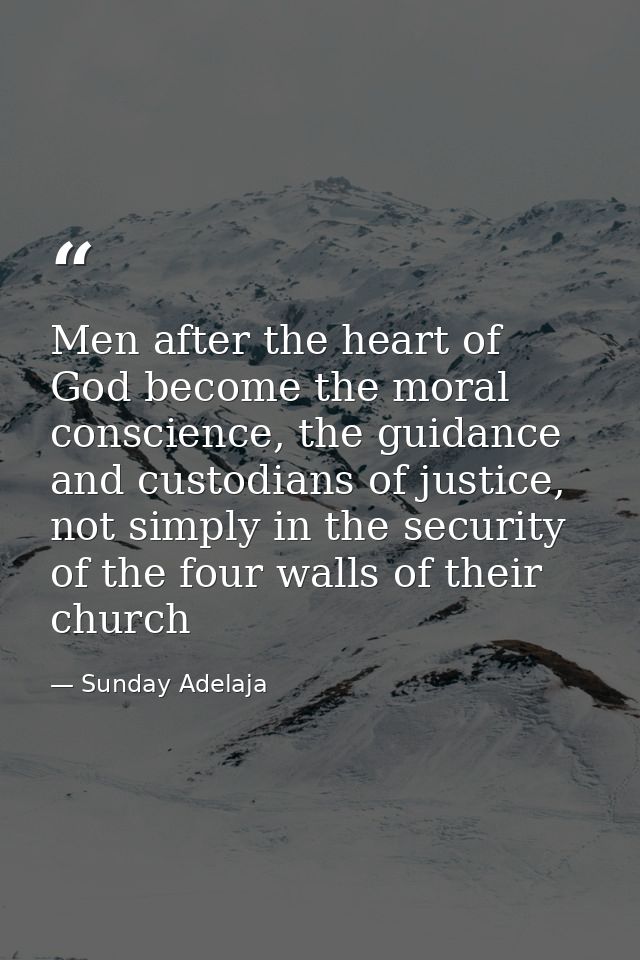 Men after the heart of God become the moral conscience, the guidance and custodians of justice, not simply in the securi — Sunday Adelaja