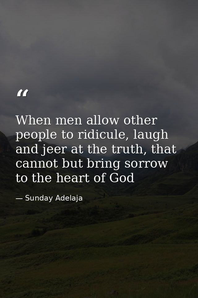When men allow other people to ridicule, laugh and jeer at the truth, that cannot but bring sorrow to the heart of God — Sunday Adelaja