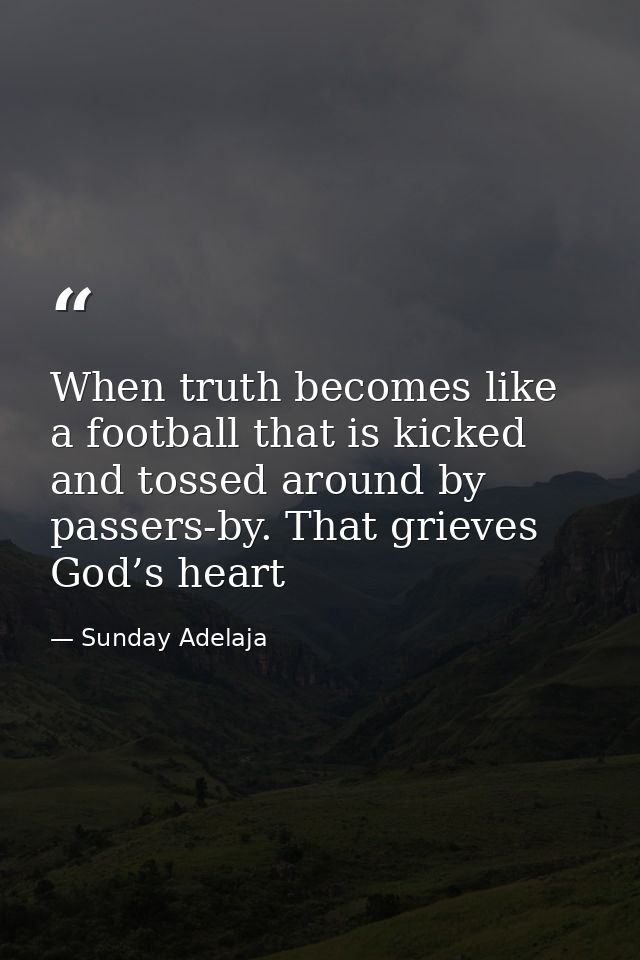When truth becomes like a football that is kicked and tossed around by passers-by. That grieves God’s heart — Sunday Adelaja