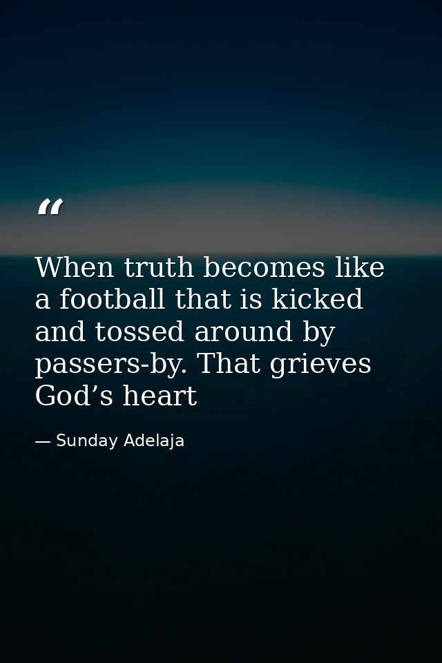 When truth becomes like a football that is kicked and tossed around by passers-by. That grieves God’s heart — Sunday Adelaja