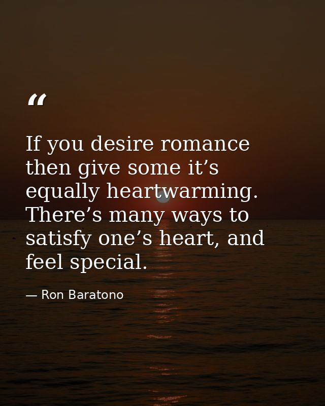 If you desire romance then give some it’s equally heartwarming. There’s many ways to satisfy one’s heart, and feel speci — Ron Baratono