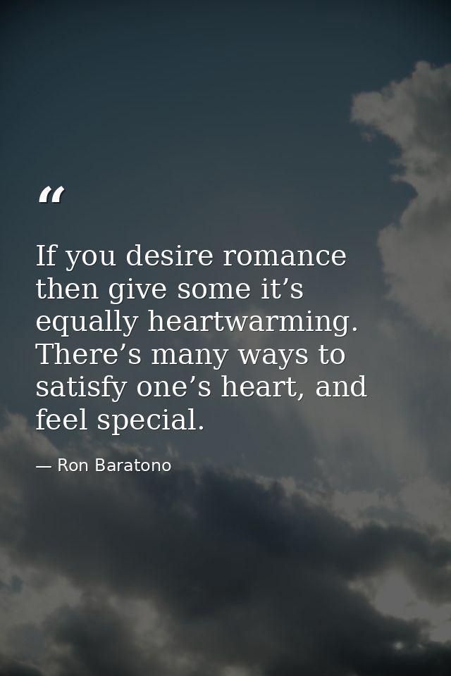 If you desire romance then give some it’s equally heartwarming. There’s many ways to satisfy one’s heart, and feel speci — Ron Baratono