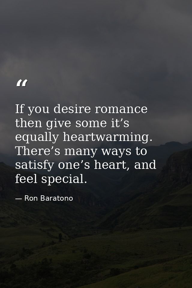 If you desire romance then give some it’s equally heartwarming. There’s many ways to satisfy one’s heart, and feel speci — Ron Baratono