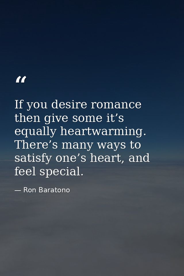 If you desire romance then give some it’s equally heartwarming. There’s many ways to satisfy one’s heart, and feel speci — Ron Baratono