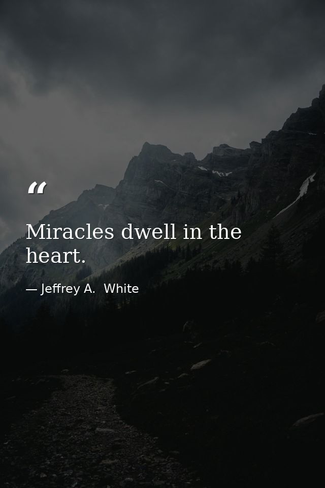 Miracles dwell in the heart. — Jeffrey A.  White