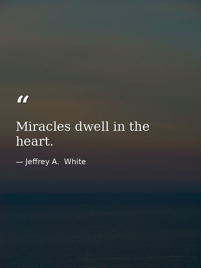 Miracles dwell in the heart. — Jeffrey A.  White