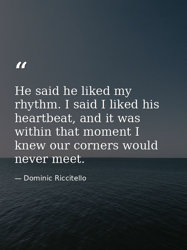He said he liked my rhythm. I said I liked his heartbeat, and it was within that moment I knew our corners would never m — Dominic Riccitello