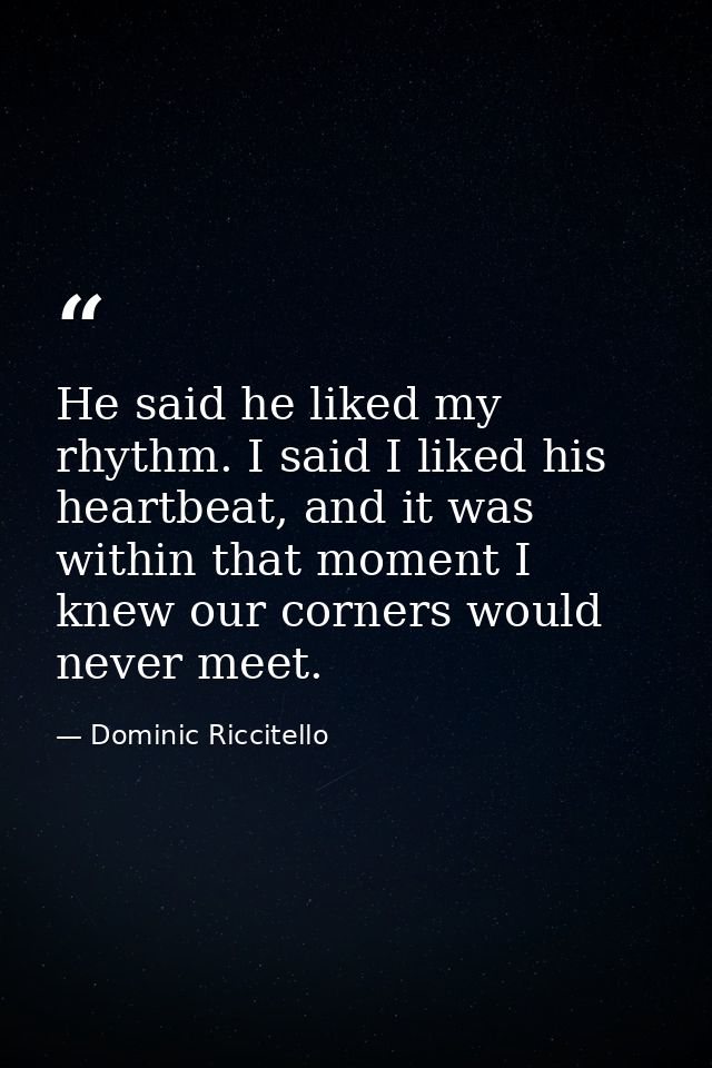 He said he liked my rhythm. I said I liked his heartbeat, and it was within that moment I knew our corners would never m — Dominic Riccitello