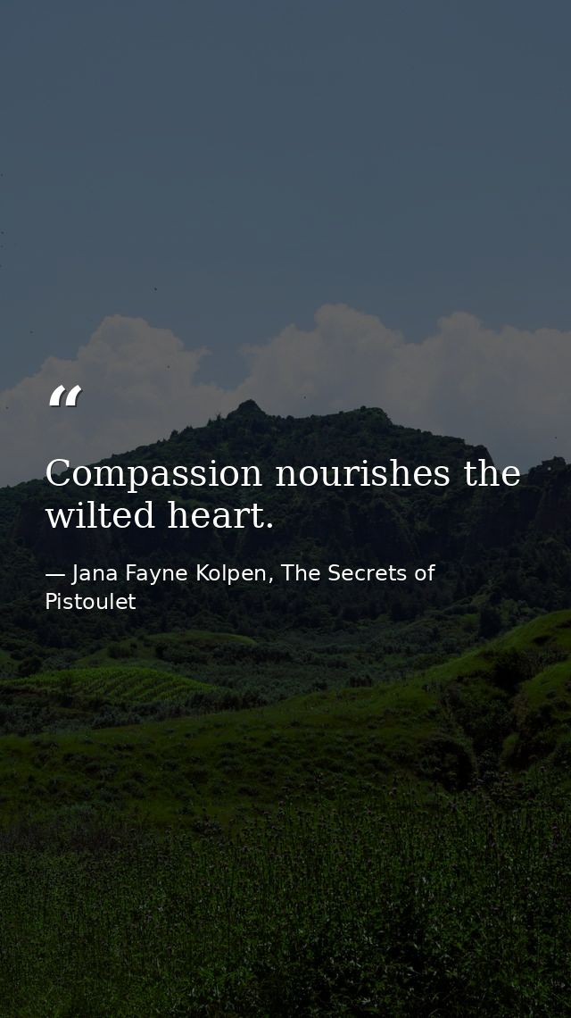 Compassion nourishes the wilted heart. — Jana Fayne Kolpen, The Secrets of Pistoulet