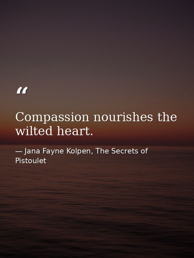 Compassion nourishes the wilted heart. — Jana Fayne Kolpen, The Secrets of Pistoulet