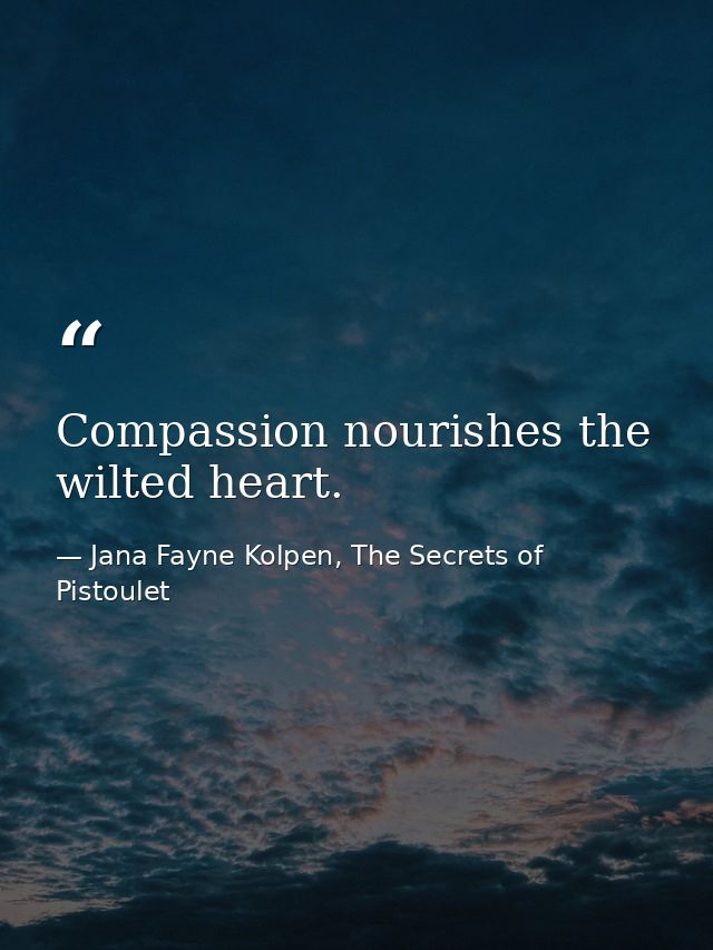 Compassion nourishes the wilted heart. — Jana Fayne Kolpen, The Secrets of Pistoulet