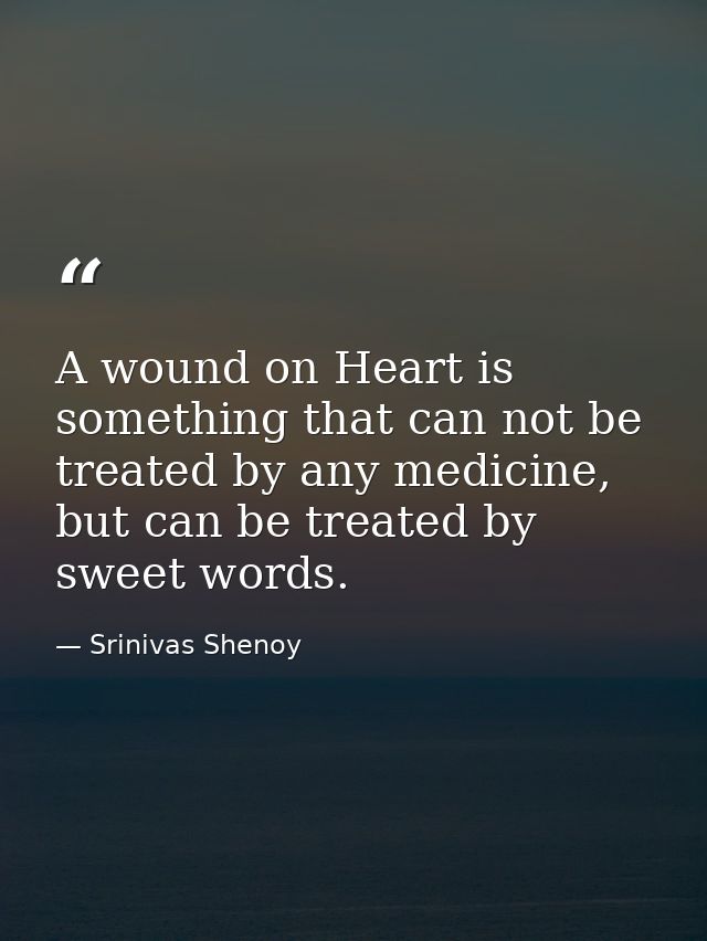 A wound on Heart is something that can not be treated by any medicine, but can be treated by sweet words. — Srinivas Shenoy