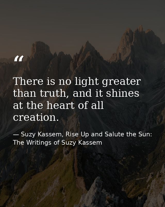 There is no light greater than truth, and it shines at the heart of all creation. — Suzy Kassem, Rise Up and Salute the Sun: The Writings of Suzy Kassem
