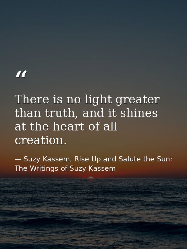 There is no light greater than truth, and it shines at the heart of all creation. — Suzy Kassem, Rise Up and Salute the Sun: The Writings of Suzy Kassem