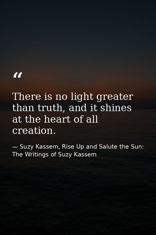 There is no light greater than truth, and it shines at the heart of all creation. — Suzy Kassem, Rise Up and Salute the Sun: The Writings of Suzy Kassem
