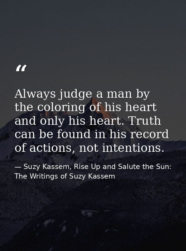Always judge a man by the coloring of his heart and only his heart. Truth can be found in his record of actions, not int — Suzy Kassem, Rise Up and Salute the Sun: The Writings of Suzy Kassem