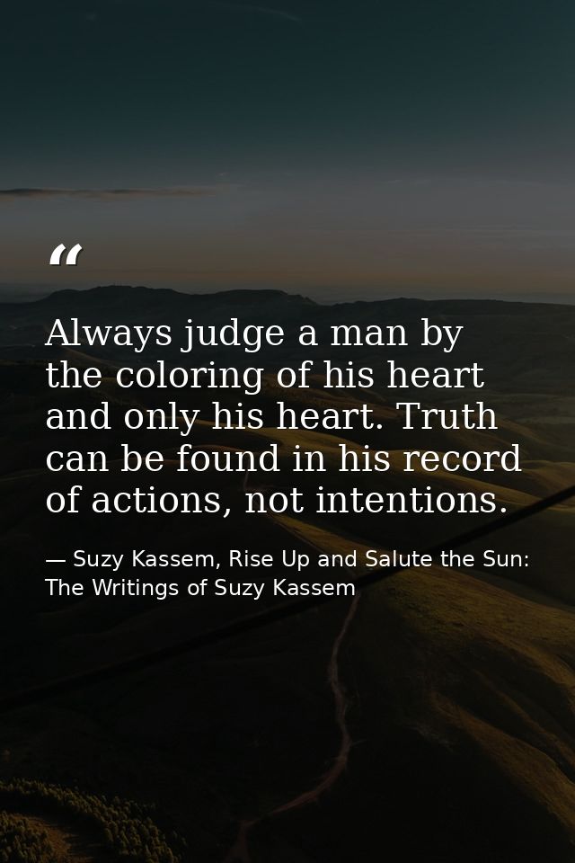 Always judge a man by the coloring of his heart and only his heart. Truth can be found in his record of actions, not int — Suzy Kassem, Rise Up and Salute the Sun: The Writings of Suzy Kassem