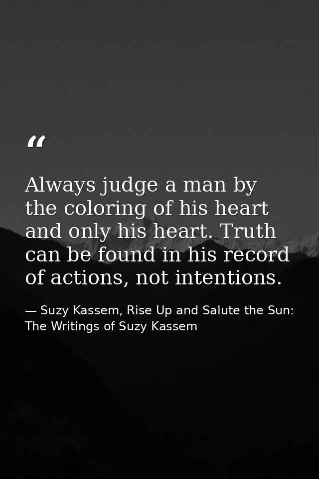 Always judge a man by the coloring of his heart and only his heart. Truth can be found in his record of actions, not int — Suzy Kassem, Rise Up and Salute the Sun: The Writings of Suzy Kassem