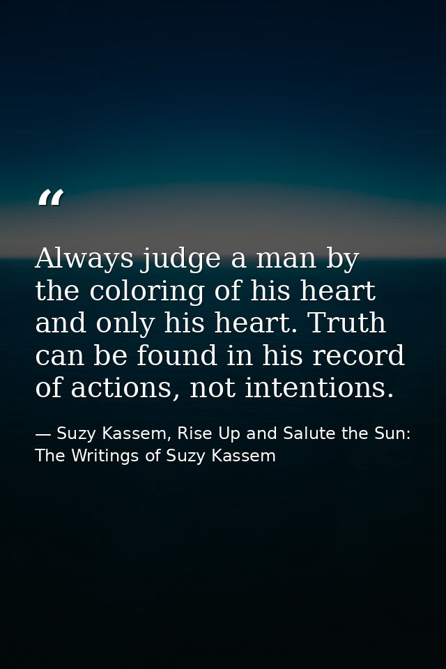 Always judge a man by the coloring of his heart and only his heart. Truth can be found in his record of actions, not int — Suzy Kassem, Rise Up and Salute the Sun: The Writings of Suzy Kassem