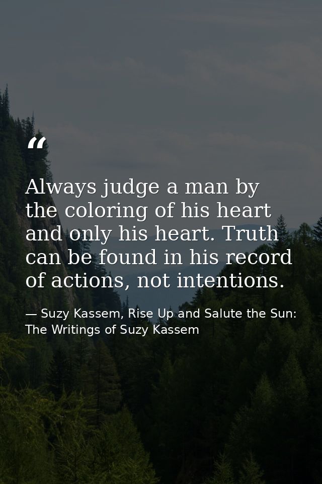 Always judge a man by the coloring of his heart and only his heart. Truth can be found in his record of actions, not int — Suzy Kassem, Rise Up and Salute the Sun: The Writings of Suzy Kassem