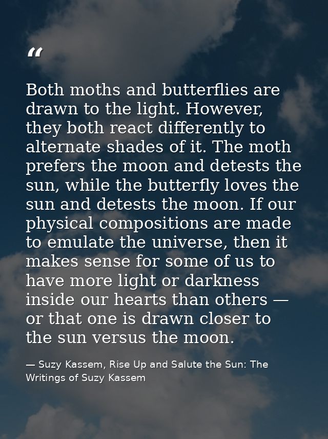 Both moths and butterflies are drawn to the light. However, they both react differently to alternate shades of it. The m — Suzy Kassem, Rise Up and Salute the Sun: The Writings of Suzy Kassem