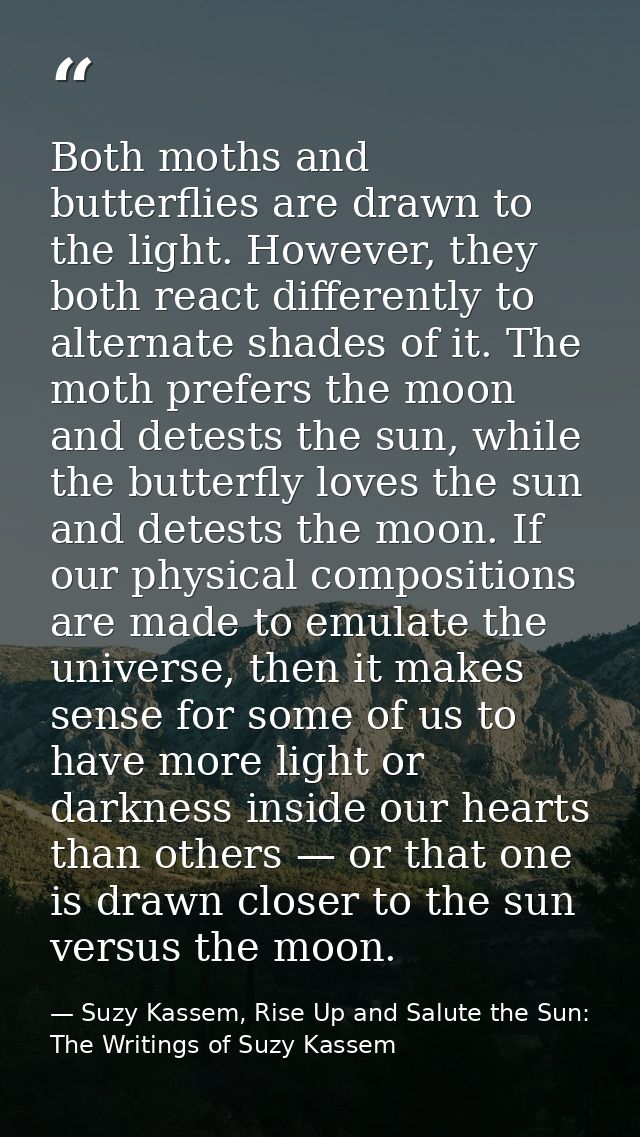 Both moths and butterflies are drawn to the light. However, they both react differently to alternate shades of it. The m — Suzy Kassem, Rise Up and Salute the Sun: The Writings of Suzy Kassem
