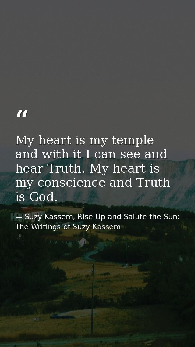 My heart is my temple and with it I can see and hear Truth. My heart is my conscience and Truth is God. — Suzy Kassem, Rise Up and Salute the Sun: The Writings of Suzy Kassem